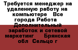 Требуется менеджер на удаленную работу на компьютере - Все города Работа » Дополнительный заработок и сетевой маркетинг   . Брянская обл.,Сельцо г.